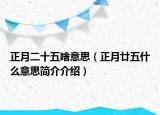 正月二十五啥意思（正月廿五什么意思简介介绍）