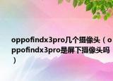 oppofindx3pro几个摄像头（oppofindx3pro是屏下摄像头吗）