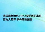 当日最新消息 HR让没学历的求职者找人包养 事件原委披露