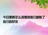 今日更新怎么清理微信已删除了自己的好友