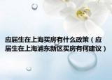 应届生在上海买房有什么政策（应届生在上海浦东新区买房有何建议）