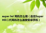 super hd 耳机怎么用（击音SuperHD二代耳机怎么连接安卓手机）