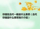 印信在古代一般是什么意思（古代印信是什么意思简介介绍）