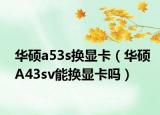 华硕a53s换显卡（华硕A43sv能换显卡吗）