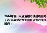 2014年会计从业资格考试成绩查询（2014年会计从业资格证考试报名时间）