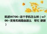 酷派W706+这个手机怎么样（w706+支持无线路由器么   帮忙 谢谢）