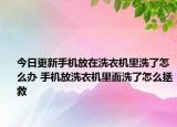 今日更新手机放在洗衣机里洗了怎么办 手机放洗衣机里面洗了怎么拯救