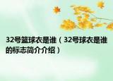 32号篮球衣是谁（32号球衣是谁的标志简介介绍）