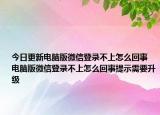 今日更新电脑版微信登录不上怎么回事 电脑版微信登录不上怎么回事提示需要升级