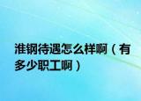 淮钢待遇怎么样啊（有多少职工啊）