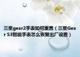 三星gear2手表如何重置（三星Gear S3智能手表怎么恢复出厂设置）