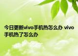 今日更新vivo手机热怎么办 vivo手机热了怎么办