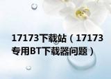 17173下载站（17173专用BT下载器问题）