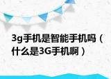 3g手机是智能手机吗（什么是3G手机啊）