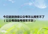 今日更新微信公众号怎么搜索不了（公众号微信号搜索不到）
