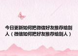 今日更新如何把微信好友推荐给别人（微信如何把好友推荐给别人）