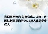当日最新消息 印度将成人口第一大国红利还是陷阱2022总人数是多少亿人