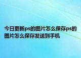 今日更新ps的图片怎么保存ps的图片怎么保存发送到手机