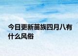 今日更新苗族四月八有什么风俗