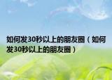 如何发30秒以上的朋友圈（如何发30秒以上的朋友圈）