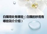 白醋用处有哪些（白醋的妙用有哪些简介介绍）