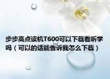 步步高点读机T600可以下载看听学吗（可以的话能告诉我怎么下载）