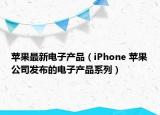 苹果最新电子产品（iPhone 苹果公司发布的电子产品系列）