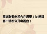 英雄联盟电视台在哪里（lol新版客户端怎么开电视台）