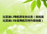 比亚迪L3导航原车协议盒（谁知道比亚迪L3车载导航怎样升级地图）