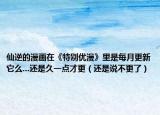 仙逆的漫画在《特别优漫》里是每月更新它么...还是久一点才更（还是说不更了）
