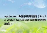 apple watch在手机哪里找（Apple Watch Series 3怎么查找附近的地点）