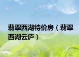 翡翠西湖特价房（翡翠西湖云庐）