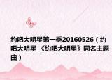 约吧大明星第一季20160526（约吧大明星 《约吧大明星》同名主题曲）