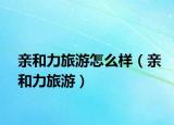 亲和力旅游怎么样（亲和力旅游）