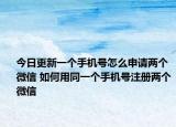 今日更新一个手机号怎么申请两个微信 如何用同一个手机号注册两个微信