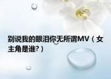 别说我的眼泪你无所谓MV（女主角是谁?）