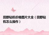 田野钻机价格图片大全（田野钻机怎么操作）