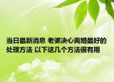 当日最新消息 老婆决心离婚最好的处理方法 以下这几个方法很有用