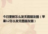 今日更新怎么发无图朋友圈（苹果12怎么发无图朋友圈）