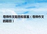 尊师作文题目和答案（尊师作文的题目）