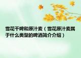 雪花干啤和原汁麦（雪花原汁麦属于什么类型的啤酒简介介绍）