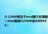 i5 12400相当于amd哪个处理器（Intel酷睿i52500K和AMDFX6）