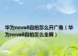 华为nova8自拍怎么开广角（华为nova8自拍怎么全屏）