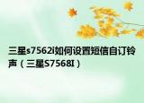 三星s7562i如何设置短信自订铃声（三星S7568I）