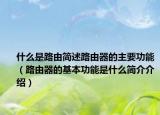 什么是路由简述路由器的主要功能（路由器的基本功能是什么简介介绍）