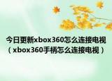 今日更新xbox360怎么连接电视（xbox360手柄怎么连接电视）