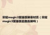 荣耀magic3至臻版屏幕材质（荣耀magic3至臻版是曲面屏吗）