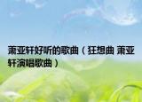 萧亚轩好听的歌曲（狂想曲 萧亚轩演唱歌曲）