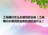 工商银行怎么办理贷款业务（工商银行办理贷款业务的流程是什么）