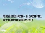电脑音量放大软件（什么软件可以增大电脑的音量简介介绍）